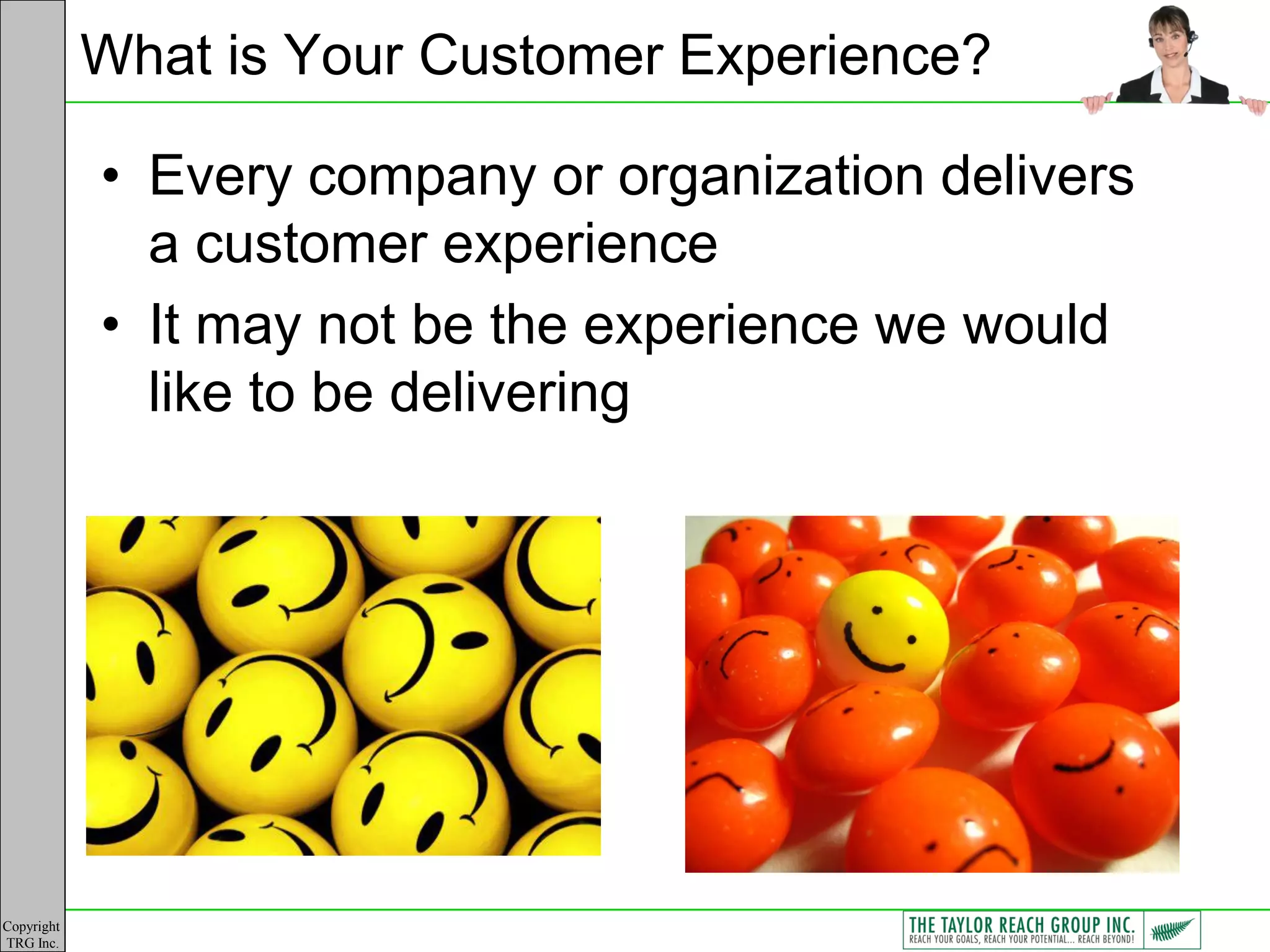 What is Your Customer Experience?

            • Every company or organization delivers
              a customer experience
            • It may not be the experience we would
              like to be delivering




Copyright
TRG Inc.
 