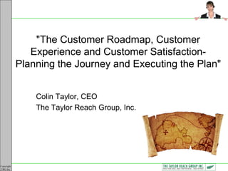 Copyright
TRG Inc.
"The Customer Roadmap, Customer
Experience and Customer Satisfaction-
Planning the Journey and Executing the Plan"
Colin Taylor, CEO
The Taylor Reach Group, Inc.
 