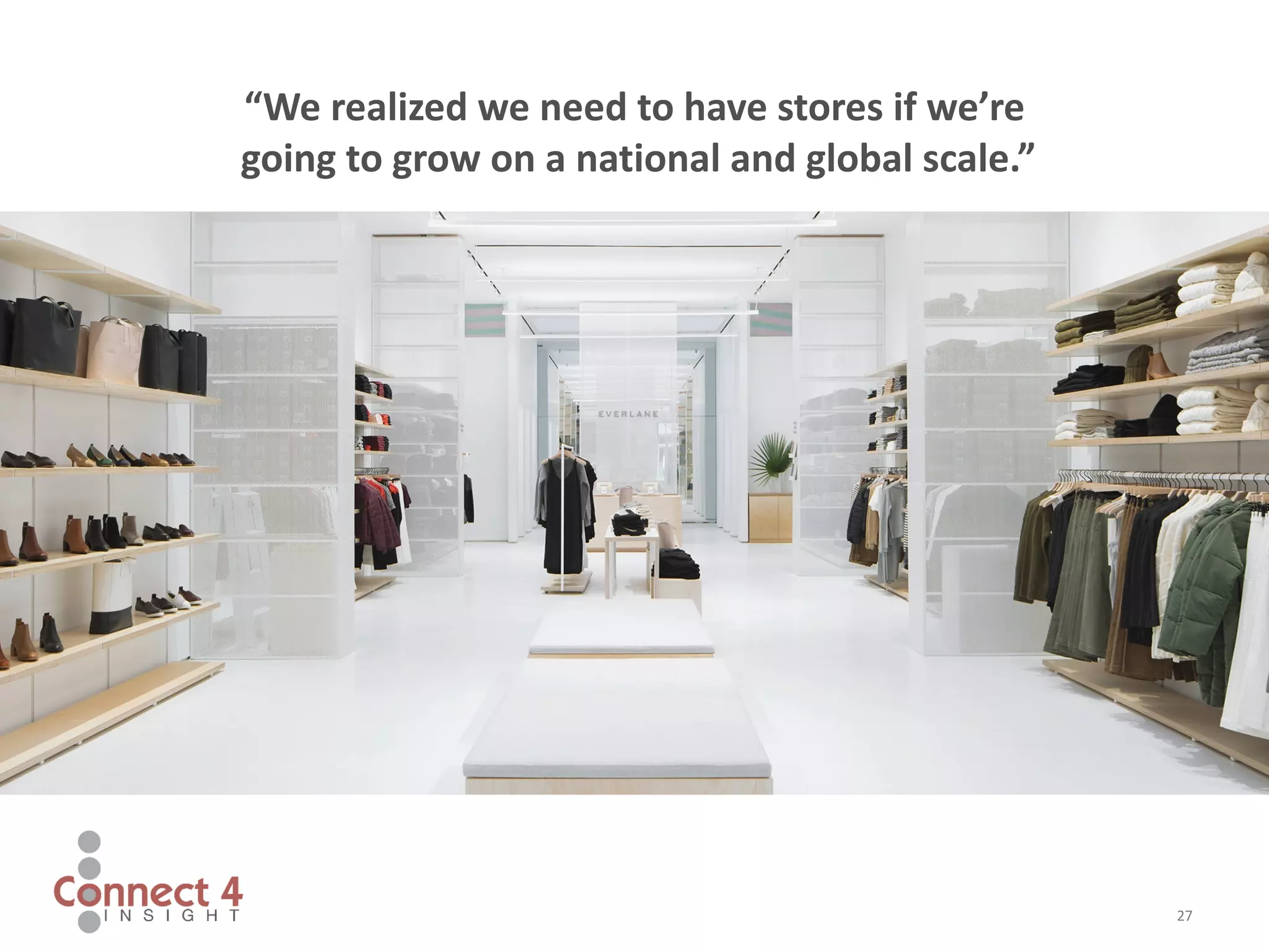 27
“We realized we need to have stores if we’re
going to grow on a national and global scale.”
 