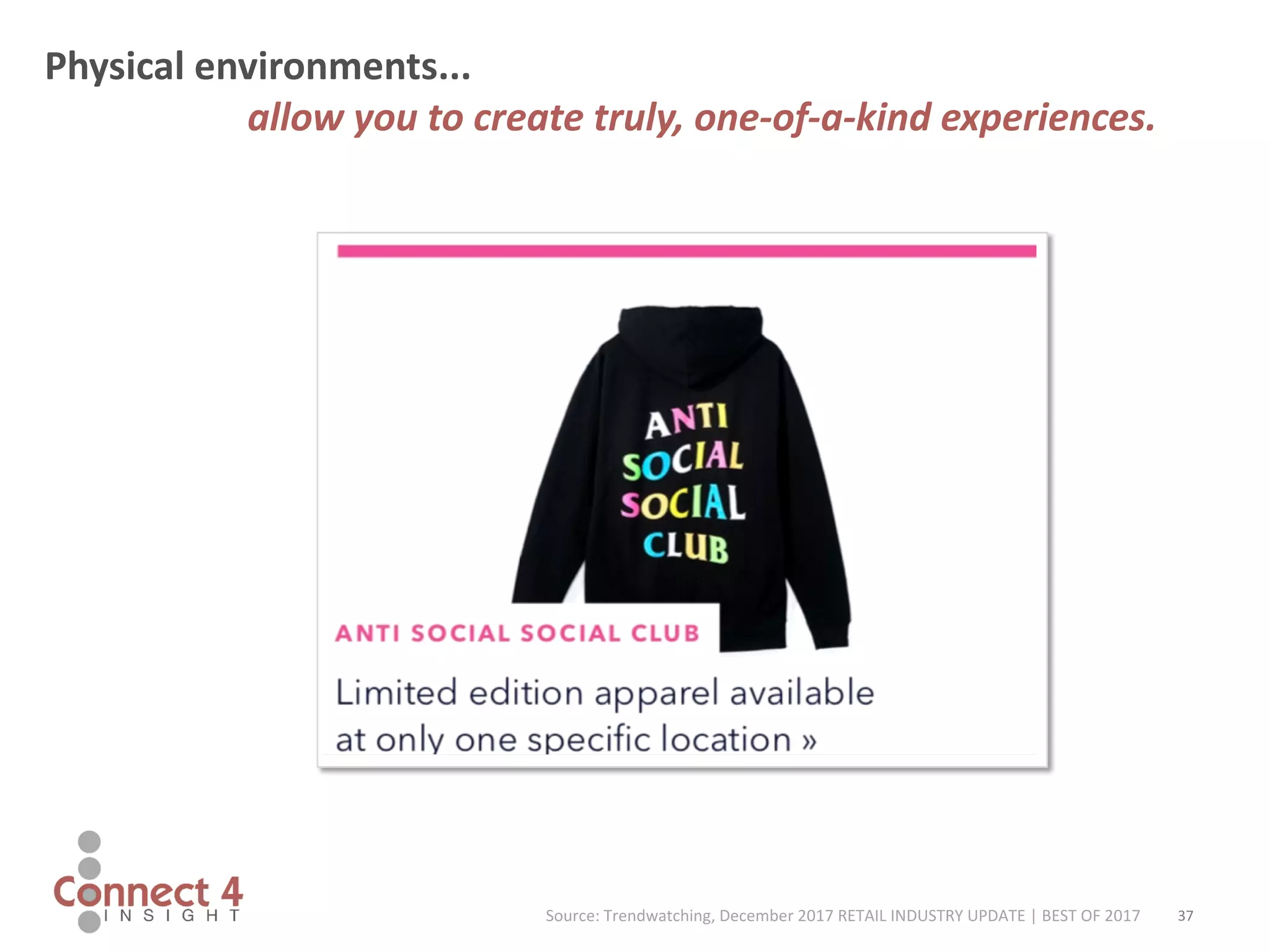 37
Physical environments...
allow you to create truly, one-of-a-kind experiences.
Source: Trendwatching, December 2017 RETAIL INDUSTRY UPDATE | BEST OF 2017
 