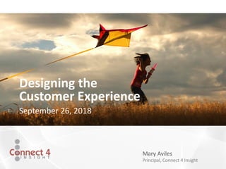 Mary Aviles
Principal, Connect 4 Insight
Designing the
Customer Experience
September 26, 2018
 