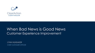 When Bad News is Good News
Customer Experience Improvement
1
LYNN HUNSAKER
CHIEF CUSTOMER OFFICER
 
