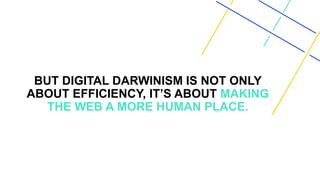 BUT DIGITAL DARWINISM IS NOT ONLY
ABOUT EFFICIENCY, IT’S ABOUT MAKING
THE WEB A MORE HUMAN PLACE.
 