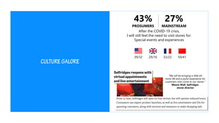 After the COVID-19 crisis,
I will still feel the need to visit stores for:
Special events and experiences
39/32 29/16 59/4132/22
43%
PROSUMERS
27%
MAINSTREAM
“We will be bringing a little bit
more life and a joyful experience for
customers who come to our stores.”
Meave Wall, Selfridges
stores director
 