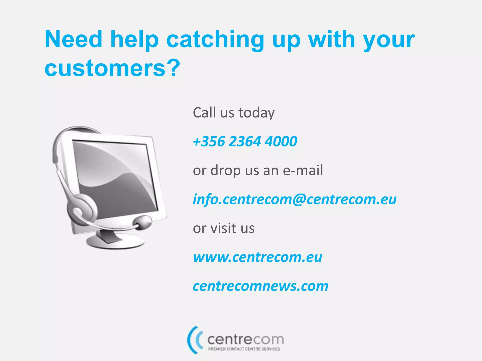 Call us today
+356 2364 4000
or drop us an e-mail
info.centrecom@centrecom.eu
or visit us
www.centrecom.eu
centrecomnews.com
Need help catching up with your
customers?
 