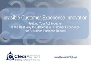www.ClearActionCX.com
Customer Experience Strategy
Getting Your Act Together
is the Best Way to Differentiate Customer Experience
for Sustained Business Results
 