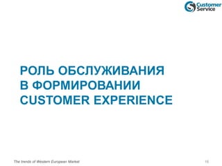 РОЛЬ ОБСЛУЖИВАНИЯ
В ФОРМИРОВАНИИ
CUSTOMER EXPERIENCE
The trends of Western European Market 16
 