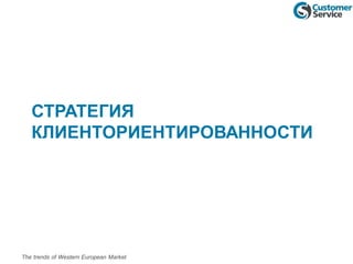 СТРАТЕГИЯ
КЛИЕНТОРИЕНТИРОВАННОСТИ
The trends of Western European Market
 
