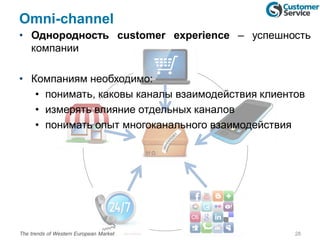 Omni-channel
• Однородность customer experience – успешность
компании
• Компаниям необходимо:
• понимать, каковы каналы взаимодействия клиентов
• измерять влияние отдельных каналов
• понимать опыт многоканального взаимодействия
28The trends of Western European Market
 