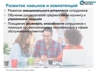 Развитие навыков и компетенций
• Развитие эмоционального интеллекта сотрудников
• Обучение руководителей среднего звена коучингу и
управлению людьми
• Поощрение развивать способности сотрудников с
помощью профессиональных квалификаций в сфере
обслуживания клиентов
31The trends of Western European Market
 