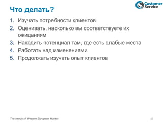 Что делать?
33The trends of Western European Market
1. Изучать потребности клиентов
2. Оценивать, насколько вы соответствуете их
ожиданиям
3. Находить потенциал там, где есть слабые места
4. Работать над изменениями
5. Продолжать изучать опыт клиентов
 