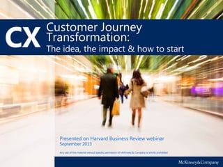 Customer Journey
Transformation:
The idea, the impact & how to start
Any use of this material without specific permission of McKinsey & Company is strictly prohibited
September 2013
Presented on Harvard Business Review webinar
 