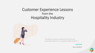 Customer Experience Lessons
from the
Hospitality Industry
“Exceptional customer experiences are the only
sustainable platform for competitive differentiation.”
Kerry Bodine
 