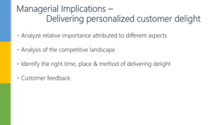Managerial Implications –
Delivering personalized customer delight
• Analyze relative importance attributed to different aspects
• Analysis of the competitive landscape
• Identify the right time, place & method of delivering delight
• Customer feedback
 
