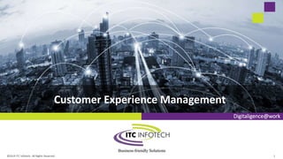 Digitaligence@work
Customer Experience Management
©2019 ITC Infotech. All Rights Reserved. 1
 