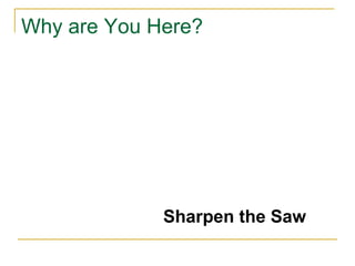 Why are You Here?
Sharpen the Saw
 