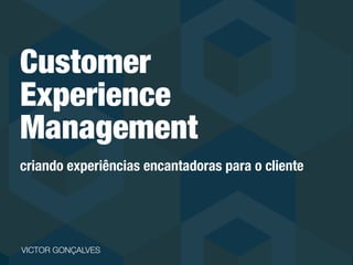 Customer
Experience
Management
criando experiências encantadoras para o consumidor
VICTOR GONÇALVES
 