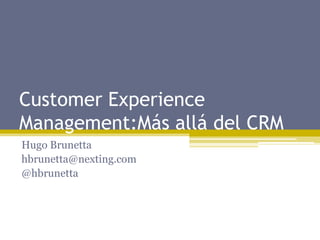 Customer Experience
Management:Más allá del CRM
Hugo Brunetta
hbrunetta@nexting.com
@hbrunetta
 