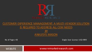 CUSTOMER EXPERIENCE MANAGEMENT: A MULTI-VENDOR SOLUTION
IS REQUIRED TO ADDRESS ALL CEM NEEDS
BY
ANALYSYS MASON
www.rnrmarketresearch.comWEBSITE
No of Pages: 48 Single User License: US$ 4999
 