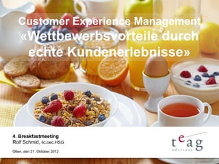 Customer Experience Management
    «Wettbewerbsvorteile durch
     echte Kundenerlebnisse»




4. Breakfastmeeting
Rolf Schmid, lic.oec.HSG
Olten, den 31. Oktober 2012
 