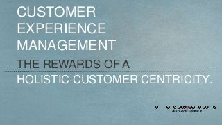 THE REWARDS OF A
HOLISTIC CUSTOMER CENTRICITY.
CUSTOMER
EXPERIENCE
MANAGEMENT
 