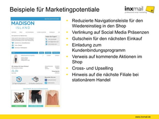 Beispiele für Marketingpotentiale
 Reduzierte Navigationsleiste für den
Wiedereinstieg in den Shop
 Verlinkung auf Social Media Präsenzen
 Gutschein für den nächsten Einkauf
 Einladung zum
Kundenbindungsprogramm
 Verweis auf kommende Aktionen im
Shop
 Cross- und Upselling
 Hinweis auf die nächste Filiale bei
stationärem Handel
www.inxmail.de
 