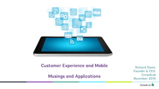 Richard Owen,
Founder & CEO,
CrowdLab
November 2015
Customer Experience and Mobile
Musings and Applications
 