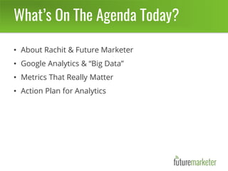 What’s On The Agenda Today?
• About Rachit & Future Marketer
• Google Analytics & “Big Data”
• Metrics That Really Matter
• Action Plan for Analytics
 