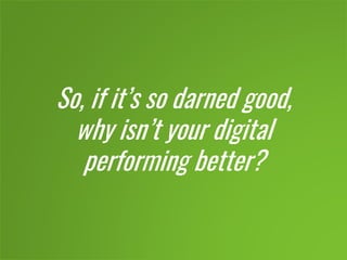 So, if it’s so darned good,
why isn’t your digital
performing better?
 