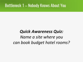Bottleneck 1 – Nobody Knows About You
Quick Awareness Quiz:
Name a site where you
can book budget hotel rooms?
 