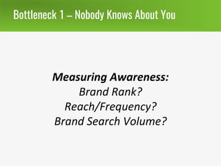 Bottleneck 1 – Nobody Knows About You
Measuring Awareness:
Brand Rank?
Reach/Frequency?
Brand Search Volume?
 