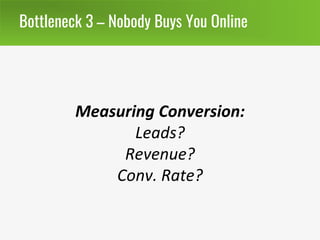 Bottleneck 3 – Nobody Buys You Online
Measuring Conversion:
Leads?
Revenue?
Conv. Rate?
 