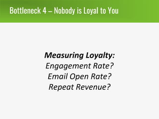 Bottleneck 4 – Nobody is Loyal to You
Measuring Loyalty:
Engagement Rate?
Email Open Rate?
Repeat Revenue?
 