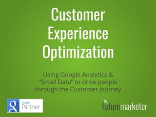 Customer
Experience
Optimization
Using Google Analytics &
“Small Data” to drive people
through the Customer Journey
 