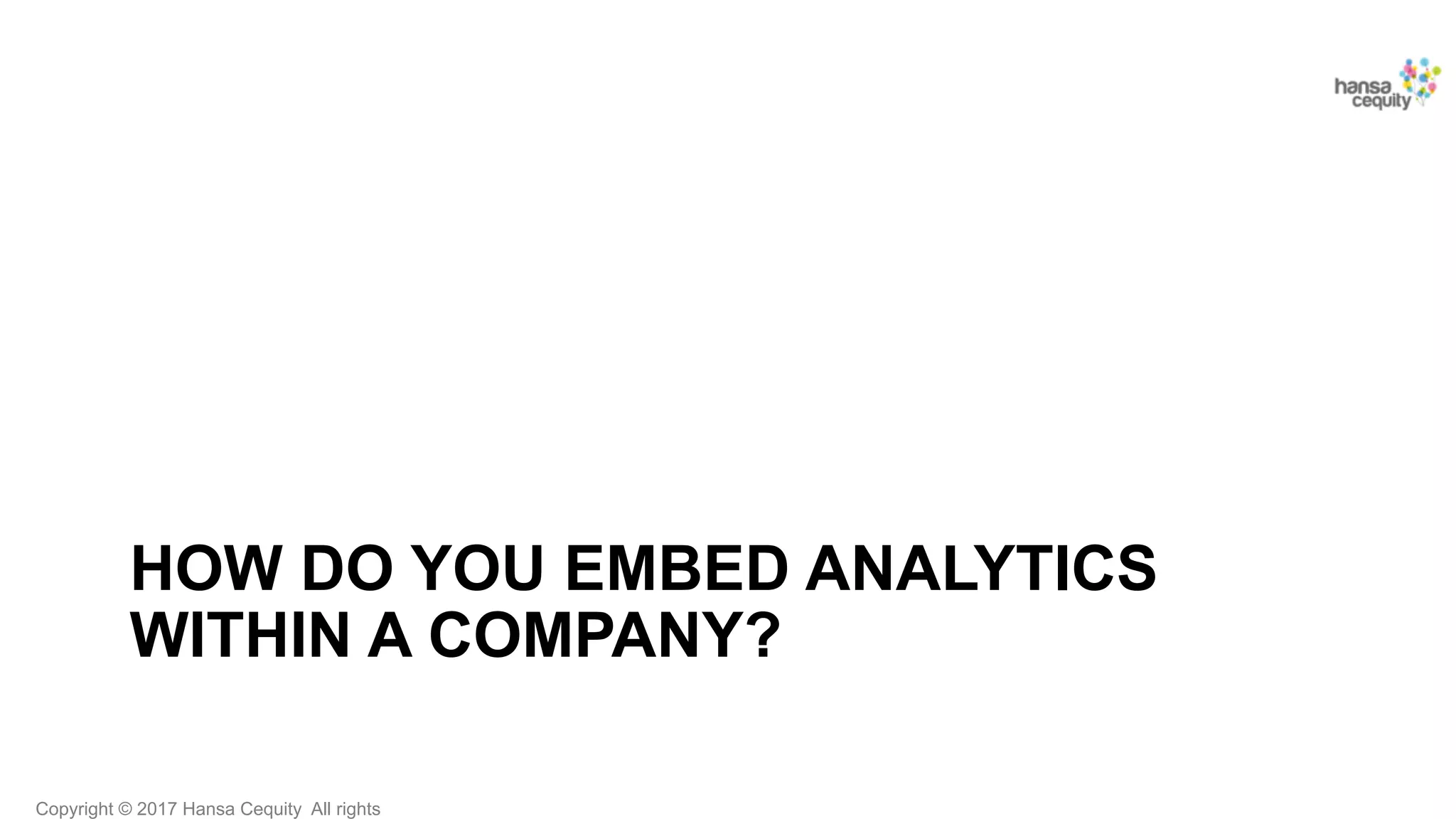 Copyright © 2017 Hansa Cequity All rights
HOW DO YOU EMBED ANALYTICS
WITHIN A COMPANY?
 