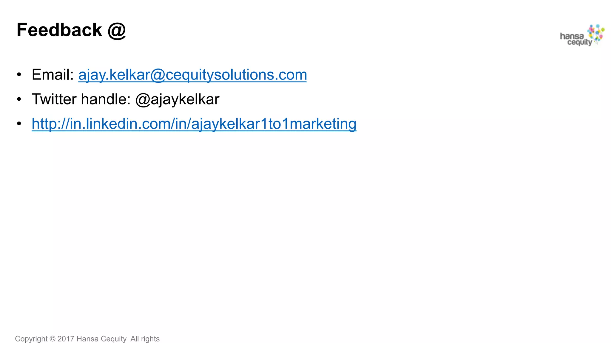 Copyright © 2017 Hansa Cequity All rights
Feedback @
•  Email: ajay.kelkar@cequitysolutions.com
•  Twitter handle: @ajaykelkar
•  http://in.linkedin.com/in/ajaykelkar1to1marketing
 
