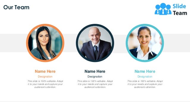 12
Our Team
This slide is 100% editable. Adapt
it to your needs and capture your
audience's attention.
Designation
Name Here
This slide is 100% editable. Adapt
it to your needs and capture your
audience's attention.
Designation
Name Here
This slide is 100% editable. Adapt
it to your needs and capture your
audience's attention.
Designation
Name Here
 