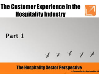 The Customer Experience in the
     Hospitality Industry


 Part 1




     The Hospitality Sector Perspective
                                 © Customer Service Benchmarking Ltd
                                                                  1
 