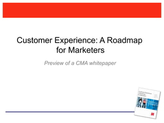 Customer Experience: A Roadmap
         for Marketers
      Preview of a CMA whitepaper
 