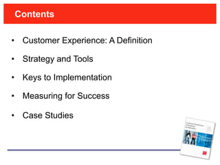 Contents

• Customer Experience: A Definition

• Strategy and Tools

• Keys to Implementation

• Measuring for Success

• Case Studies
 