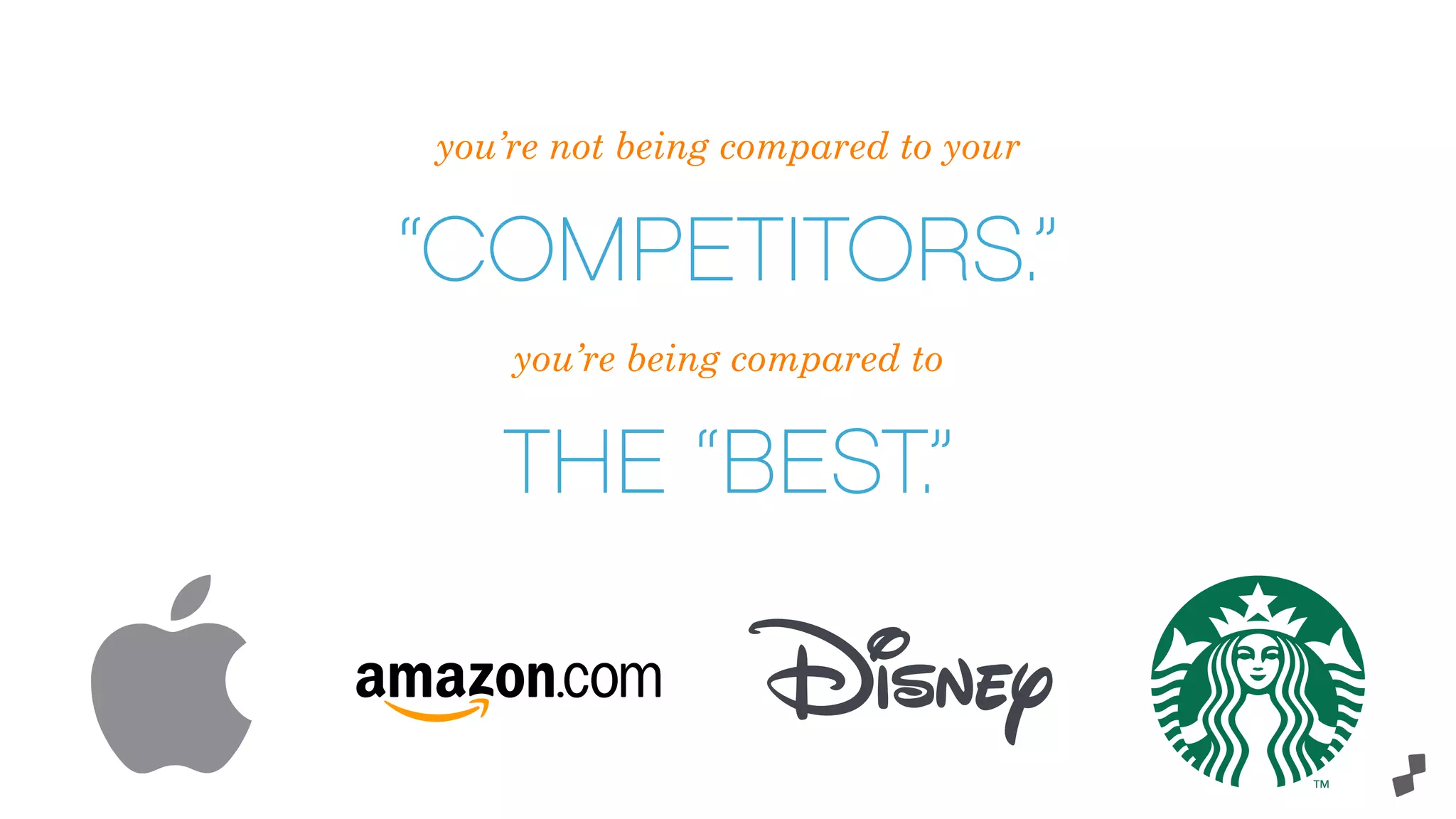 you’re not being compared to your
“COMPETITORS.”
you’re being compared to
THE “BEST.”
 