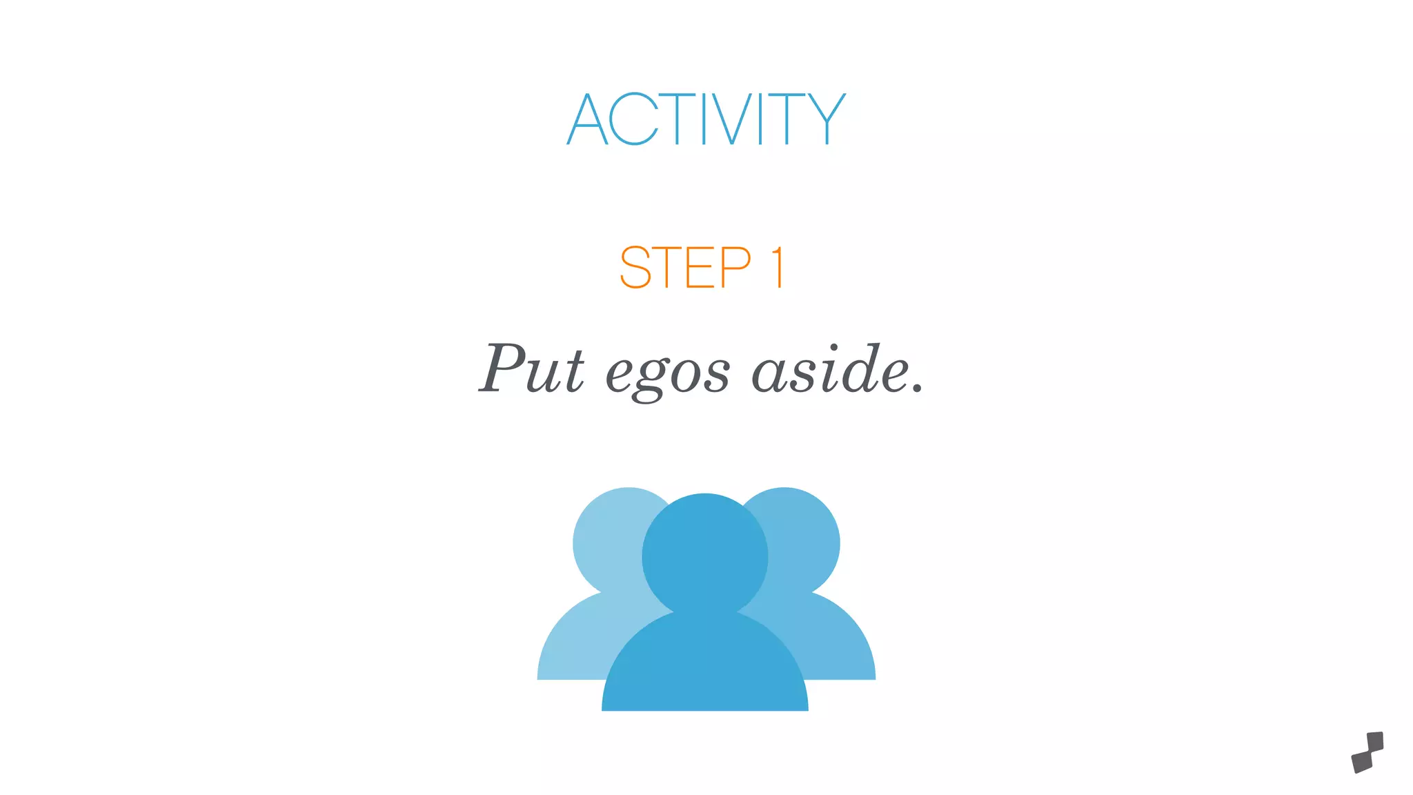 ACTIVITY
STEP 1
Put egos aside.
 