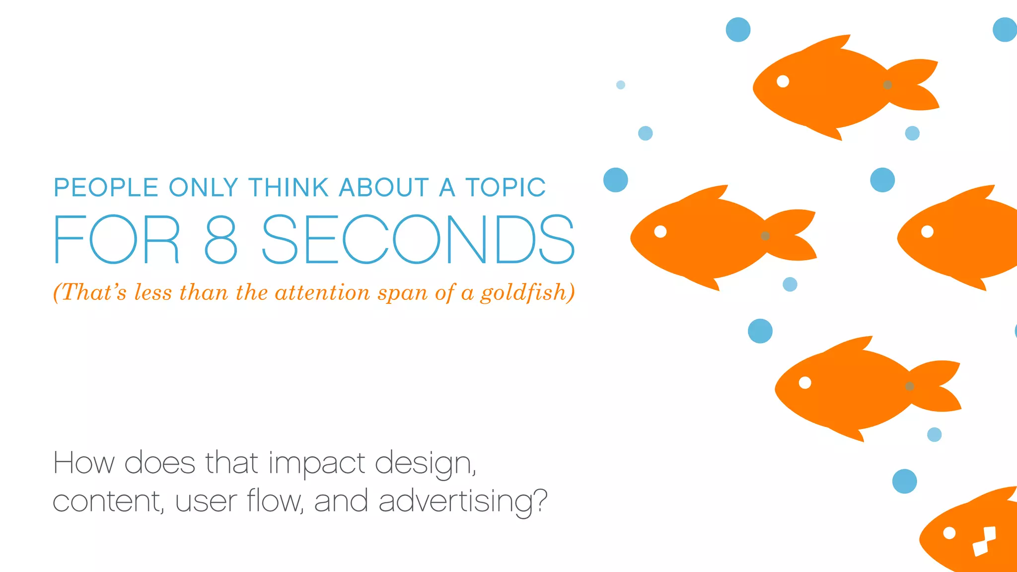 PEOPLE ONLY THINK ABOUT A TOPIC
FOR 8 SECONDS
How does that impact design,
content, user ﬂow, and advertising?
(That’s less than the attention span of a goldfish)
 