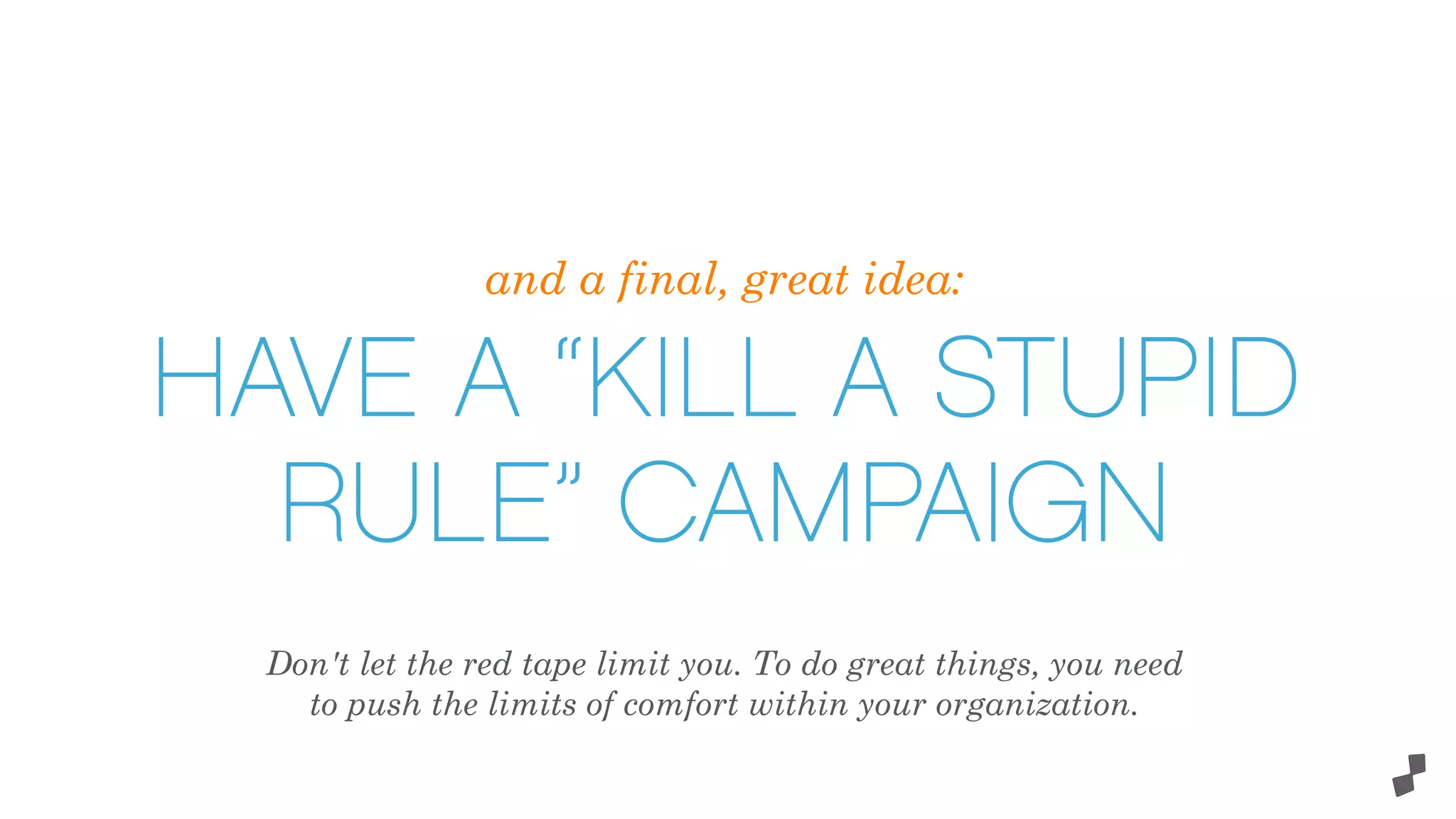 and a final, great idea:
HAVE A “KILL A STUPID
RULE” CAMPAIGN
Don't let the red tape limit you. To do great things, you need
to push the limits of comfort within your organization.
 