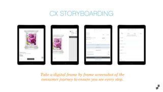Take a digital frame by frame screenshot of the
consumer journey to ensure you see every step.
CX STORYBOARDING
 