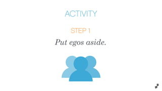 ACTIVITY
STEP 1
Put egos aside.
 