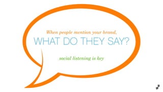When people mention your brand,
WHAT DO THEY SAY?
social listening is key
 