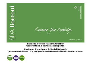 Divisione Ricerche “Claudio Demattè”
                   Osservatorio Business Intelligence
                 Customer Experience & Social Network
Quali strumenti offre l’ICT per gestire le conversazioni con i clienti B2B e B2C
 