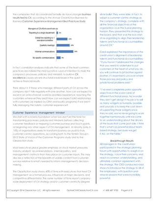 © Copyright 2014 ClearAction LLC. All rights reserved. OptiizeCX@ClearActionCX.com +1 408 687 9700 Page4 of 8
Why the Cart is Before the Horse
Career path biases of CX practitioners, pet projects of executives,
ambitious purveyors of CX technologies, and eagerness to embrace
shiny silver bullets are some of the perpetrators of the gold-rush
strategy for CX business results.
Perhaps we manage CX strategy like playing Jenga. (Jenga is the
game with a stack of blocks where players take turns to remove one
and balance it on top.) The game is supposed to start with a robust
foundation, and in the quest to rise to new heights, holes are made to
re-allocate resources, weakening the structure until it topples over.
In managing CX, new heights are attempted by betting the farm on
shiny silver bullets such as loyalty programs, CRM, technologies, digital
marketing, content management, social media, and other customer
engagement methods. These endeavors are often referred to as a CX
management strategy, yet they lack the essential building blocks that
will logically win customers' hearts for the long-term.
We need to step back and take a look at logical cause-and-effect of
business and human behavior (externally and internally), with a holistic
viewpoint, in order to get on the right track toward our goals for
differentiation, excellence and financial rewards. We need a model
for CX strategy: one that shows the natural flow of building blocks from
point A (customer) to point Z (financials).
Customer Experience Management Success Factors
From the get-go, we're cutting corners with communication gaps
between managers of various CX processes. Although coordination
among those who manage different aspects of CX is not yet common,
the companies that do coordinate formally do have stronger business
results tied to CX, according to the Annual ClearAction Business-to-
Business Customer Experience Management Best Practices Study.
“What was fabulous is that they had
the purview of the bigger picture and
made sure that this strategy was
completely anchored in their overall
enterprise strategy, and THAT is the
silver bullet. They were able, in fact, to
adopt a customer-centric strategy as
the company’s strategy, complete with
all the financial objectives of the
organization over the 3-year planning
horizon. They presented this strategy to
the board, and that was the kick-start
of re-organizing to align their leadership
talents and functional accountabilities
around CX.”
Carol explained the importance of the
credit union’s alignment of leadership
talents and functional accountabilities:
“If you haven’t addressed the changes
that you need to undertake to put
customers at the heart of what you do,
you will continue to pit brother against
brother. It’s essential to uncover where
those process and policy and
jurisdictional problems exist.”
“I’ve seen completely polar opposite
objectives in the score cards of
different functional areas. No wonder
they don’t get along! If my job is to sell
as many widgets as humanly possible,
and your job is to keep the cost down
of supporting those widgets once
they’re sold, we’re never going to work
together harmoniously until we come
to an understanding about the drivers
of the issues that come post-sale. I think
that’s what’s so powerful about team-
based strategy, because we get
it ALL on the table.”
All managers participated in the
strategic planning forum with
opportunities to weigh-in on the
strategy, voice their concerns, and
reach a common understanding, and
ultimately common agreement with
the strategy.
 
