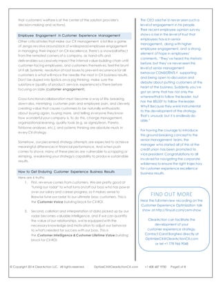 © Copyright 2014 ClearAction LLC. All rights reserved. OptiizeCX@ClearActionCX.com +1 408 687 9700 Page5 of 8
In fact, correlation analyses indicate that some of the least common
practices are indeed the most lucrative. Lack of intention to mold the
company's processes, policies, and mindsets to build-in CX
excellence causes severe structural weaknesses in the quest to
achieve financial results.
Think about it: if those who manage different parts of CX across the
company don't talk regularly with one another, how can we expect to
excel in an omni-channel world (a seamless experience; reaching the
customers wherever they are)? How can we expect solid relationships
with customers (as implied by CRM and loyalty programs) if we aren't
fully managing the holistic customer experience?
Customer Experience Management Mindset
We start with a rickety foundation when we don't set the tone for
transforming processes, policies and mindsets before collecting
customer feedback or mapping customer journeys and touch-points,
or beginning any other aspect of CX management. A minority (only 5-
15%) of organizations seeks to transform business-as-usual to truly
customer-centric operations, according both to the Temkin Group's
2013 State of Voice of the Customer Programs study and to the
ClearAction study.
Most executives place greater emphasis on stock market pressures,
industry analysts' recommendations, internal politics, and
management's instincts than they place on customer inputs. This may
also be a reflection of the breadth of usable content from customer
surveys relative to what's needed to inform management's decision-
making.
The ClearAction study shows 40% of firms with executives that treat CX
management as a formal process, influencer of major decisions, and
competitive differentiator. The same number of firms report company-
wide deployment of CX strategy and/or customer-centricity (degree
that customers' welfare is at the center of the solution provider's
decision-making and actions).
Employee Engagement in Customer Experience Management
Other critical holes that make our CX management a lot like a game
of Jenga revolve around lack of widespread employee engagement
in managing their impact on CX excellence. There's a snowball effect
from the remotest corners of a company, as hand-offs and
deliverables successively impact the internal value-building chain until
customer-facing employees, and customers themselves, feel the brunt
of it all. Systemic resolution of root issues to prevent recurrence for all
customers is what will move the needle the most in CX business results.
Breakthrough Results
The CEO conducted road shows to
introduce the strategy to all of the
employees, with question-and-answer
sessions that were incredibly powerful.
The CEO said he’d never seen such a
level of engagement in his people.
Their recent employee opinion survey
shows a rise in the level of trust that
employees have in senior
management, along with higher
employee engagement, and a strong
element of hope in employees’
comments.
“They’ve heard this rhetoric before, but
they’ve never seen this level of senior
management behavior CONSISTENTLY
supporting and being open to
discussion and debate about putting
customers at the heart of the business.
Suddenly you’ve got an army that has
not only the wherewithal to follow the
leader, but has the BELIEF to follow the
leader. Why? Because they were
instrumental to the development of the
strategy. That’s unusual, but it is
endlessly do-able.”
For having the courage to introduce
this ground-breaking concept to the
senior management team, the
manager who started all of this at the
credit union has been promoted to
vice president. Congratulations to all
involved for navigating the corporate
wilderness to ensure the right trajectory
for customer experience excellence
business results.
FIND OUT MORE
ClearAction can facilitate the
development of your
customer experience strategy.
Contact Carol Borghesi directly at
OptimizeCX@ClearActionCX.com
or tel +1 778 966 9048
 